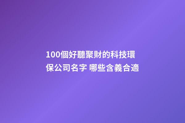 100個好聽聚財的科技環保公司名字 哪些含義合適-第1張-公司起名-玄機派